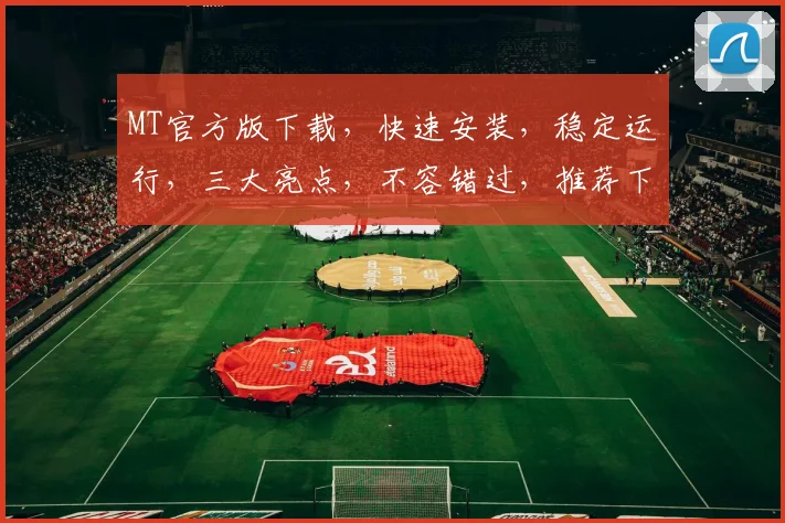 MT官方版下载，快速安装，稳定运行，三大亮点，不容错过，推荐下载