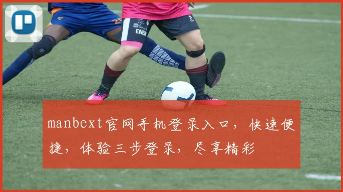 manbext官网手机登录入口，快速便捷，体验三步登录，尽享精彩