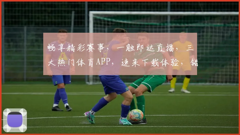 畅享精彩赛事，一触即达直播，三大热门体育APP，速来下载体验，错过不再