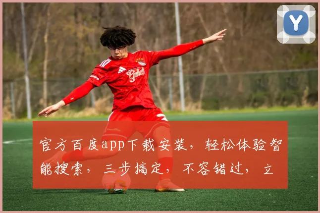 官方百度app下载安装，轻松体验智能搜索，三步搞定，不容错过，立即下载